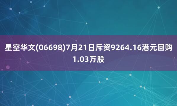 星空华文(06698)7月21日斥资9264.16港元回购1.03万股