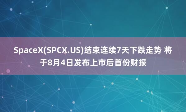 SpaceX(SPCX.US)结束连续7天下跌走势 将于8月4日发布上市后首份财报