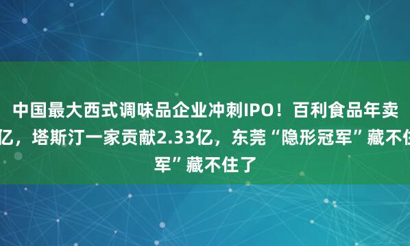 中国最大西式调味品企业冲刺IPO！百利食品年卖21亿，塔斯汀一家贡献2.33亿，东莞“隐形冠军”藏不住了