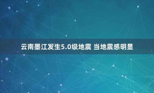 云南墨江发生5.0级地震 当地震感明显