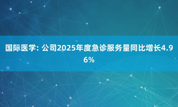 国际医学: 公司2025年度急诊服务量同比增长4.96%