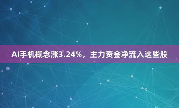 AI手机概念涨3.24%，主力资金净流入这些股
