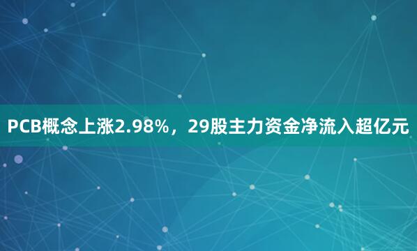PCB概念上涨2.98%，29股主力资金净流入超亿元