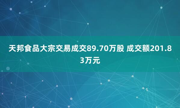 天邦食品大宗交易成交89.70万股 成交额201.83万元