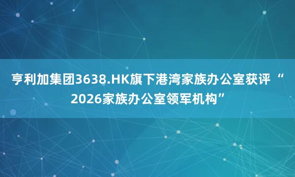 亨利加集团3638.HK旗下港湾家族办公室获评 “2026家族办公室领军机构”