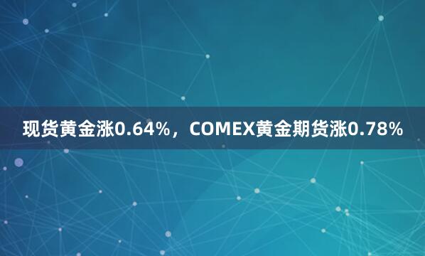 现货黄金涨0.64%，COMEX黄金期货涨0.78%