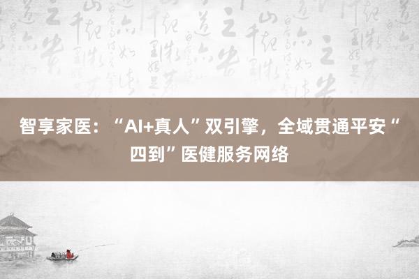 智享家医：“AI+真人”双引擎，全域贯通平安“四到”医健服务网络