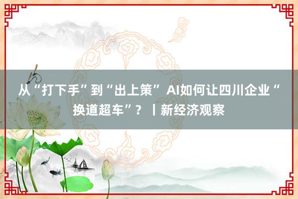 从“打下手”到“出上策” AI如何让四川企业“换道超车”？丨新经济观察