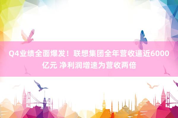 Q4业绩全面爆发！联想集团全年营收逼近6000亿元 净利润增速为营收两倍