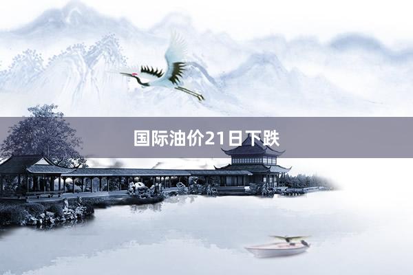 国际油价21日下跌