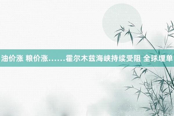 油价涨 粮价涨……霍尔木兹海峡持续受阻 全球埋单