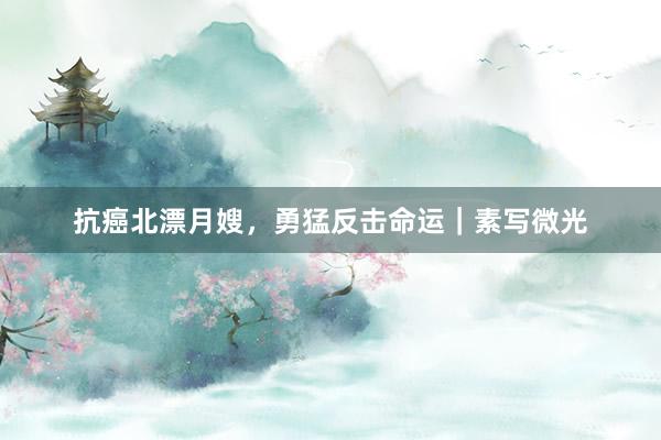 抗癌北漂月嫂，勇猛反击命运｜素写微光