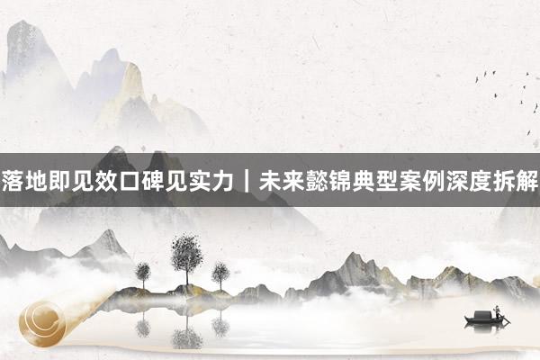 落地即见效口碑见实力｜未来懿锦典型案例深度拆解
