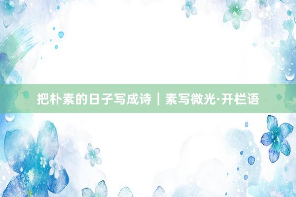 把朴素的日子写成诗｜素写微光·开栏语