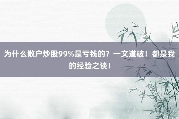 为什么散户炒股99%是亏钱的？一文道破！都是我的经验之谈！