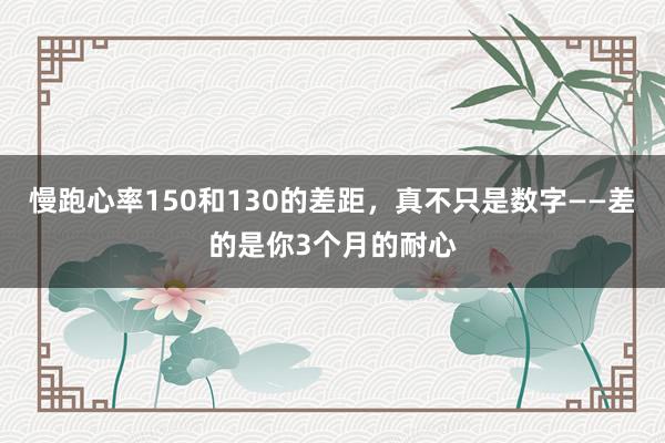 慢跑心率150和130的差距，真不只是数字——差的是你3个月的耐心