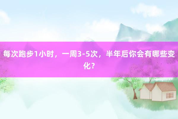 每次跑步1小时，一周3-5次，半年后你会有哪些变化？