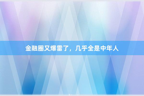 金融圈又爆雷了，几乎全是中年人