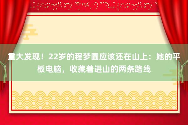 重大发现！22岁的程梦圆应该还在山上：她的平板电脑，收藏着进山的两条路线