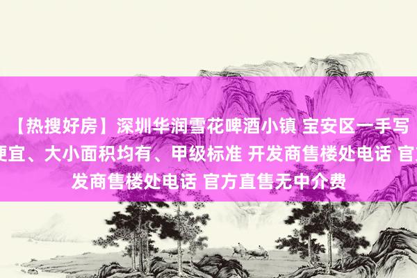 【热搜好房】深圳华润雪花啤酒小镇 宝安区一手写字楼出售 价钱便宜、大小面积均有、甲级标准 开发商售楼处电话 官方直售无中介费