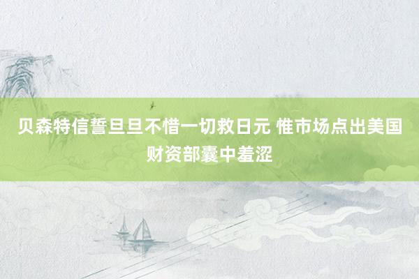 贝森特信誓旦旦不惜一切救日元 惟市场点出美国财资部囊中羞涩