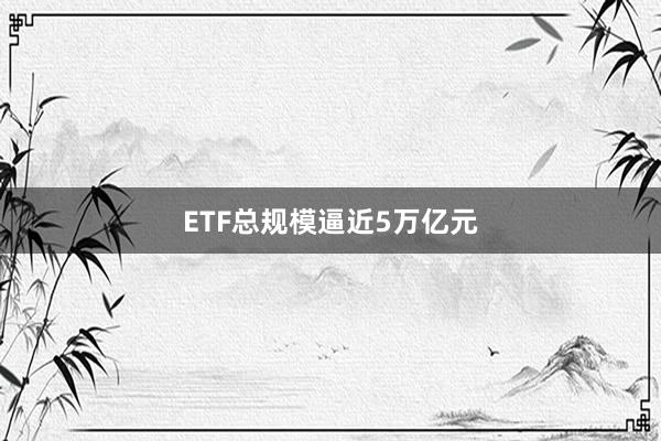 ETF总规模逼近5万亿元