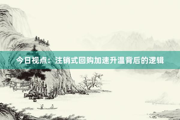 今日视点：注销式回购加速升温背后的逻辑