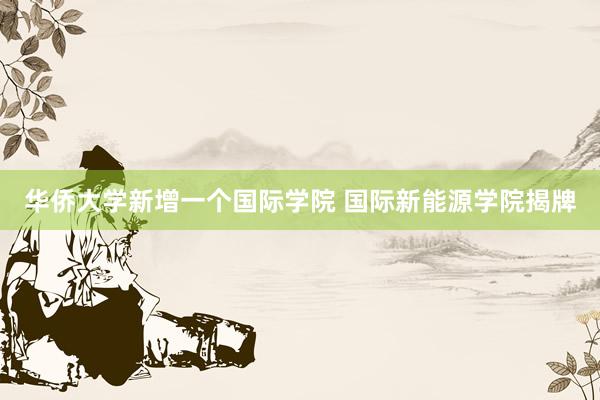 华侨大学新增一个国际学院 国际新能源学院揭牌