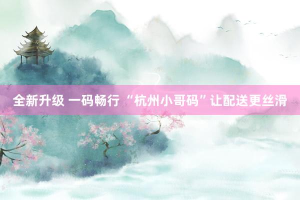 全新升级 一码畅行 “杭州小哥码”让配送更丝滑