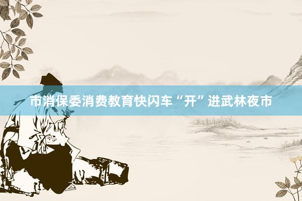 市消保委消费教育快闪车“开”进武林夜市
