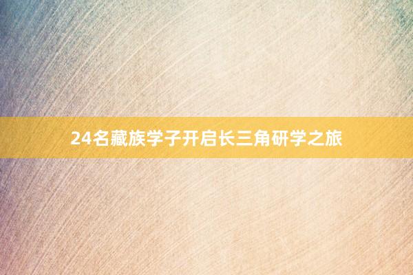 24名藏族学子开启长三角研学之旅