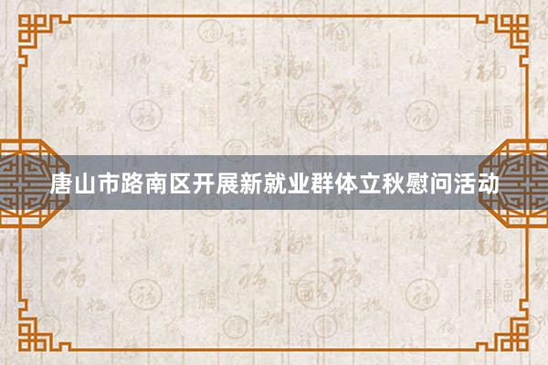 唐山市路南区开展新就业群体立秋慰问活动
