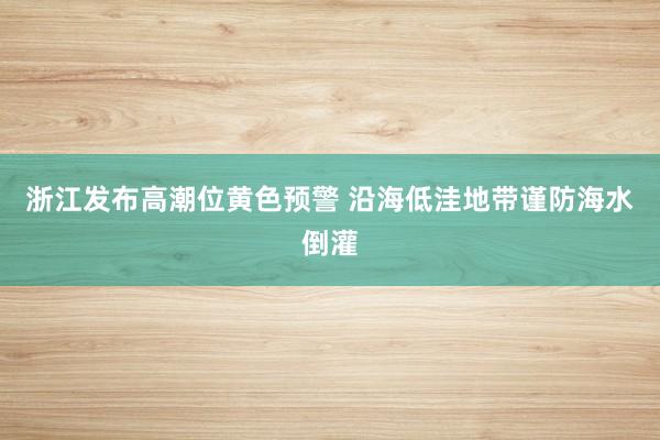 浙江发布高潮位黄色预警 沿海低洼地带谨防海水倒灌