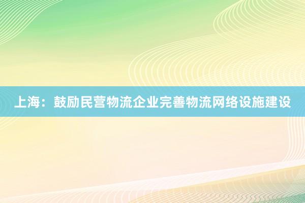 上海：鼓励民营物流企业完善物流网络设施建设