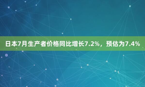 日本7月生产者价格同比增长7.2%，预估为7.4%