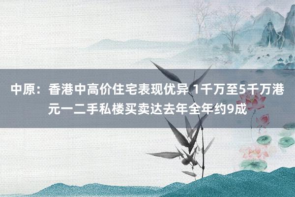 中原：香港中高价住宅表现优异 1千万至5千万港元一二手私楼买卖达去年全年约9成