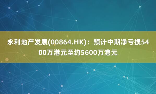 永利地产发展(00864.HK)：预计中期净亏损5400万港元至约5600万港元