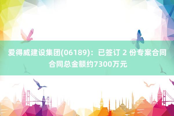 爱得威建设集团(06189)：已签订 2 份专案合同 合同总金额约7300万元