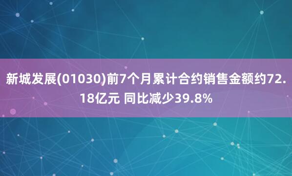 新城发展(01030)前7个月累计合约销售金额约72.18亿元 同比减少39.8%