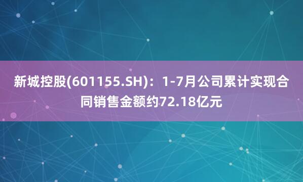 新城控股(601155.SH)：1-7月公司累计实现合同销售金额约72.18亿元