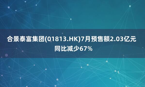 合景泰富集团(01813.HK)7月预售额2.03亿元  同比减少67%