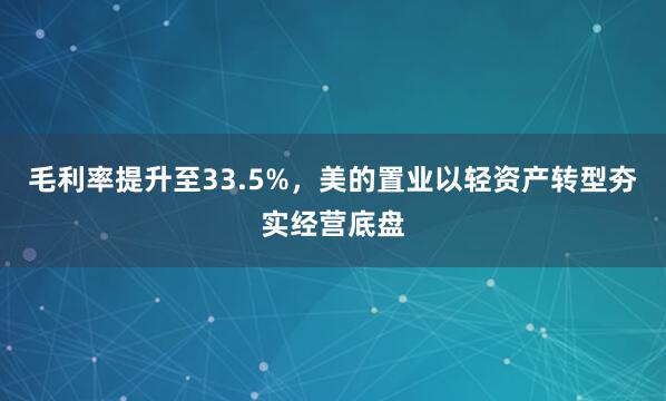 毛利率提升至33.5%，美的置业以轻资产转型夯实经营底盘