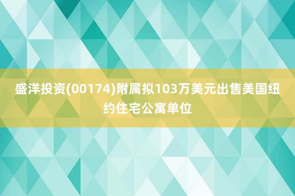 盛洋投资(00174)附属拟103万美元出售美国纽约住宅公寓单位