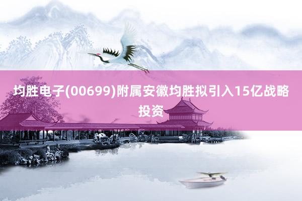 均胜电子(00699)附属安徽均胜拟引入15亿战略投资
