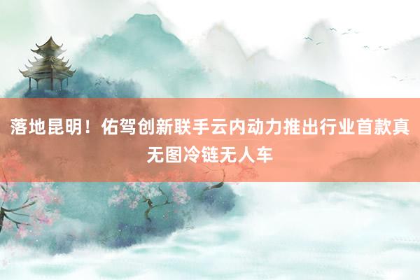 落地昆明！佑驾创新联手云内动力推出行业首款真无图冷链无人车