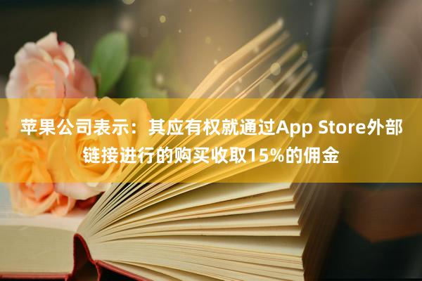 苹果公司表示：其应有权就通过App Store外部链接进行的购买收取15%的佣金