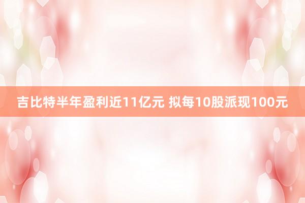 吉比特半年盈利近11亿元 拟每10股派现100元