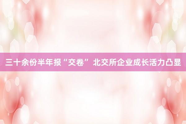 三十余份半年报“交卷” 北交所企业成长活力凸显