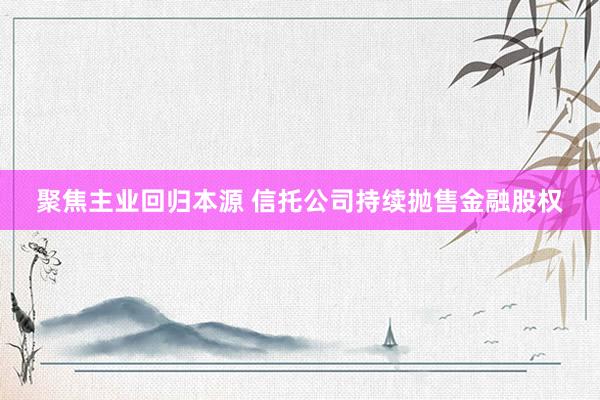聚焦主业回归本源 信托公司持续抛售金融股权