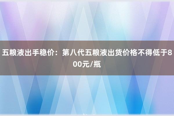 五粮液出手稳价：第八代五粮液出货价格不得低于800元/瓶
